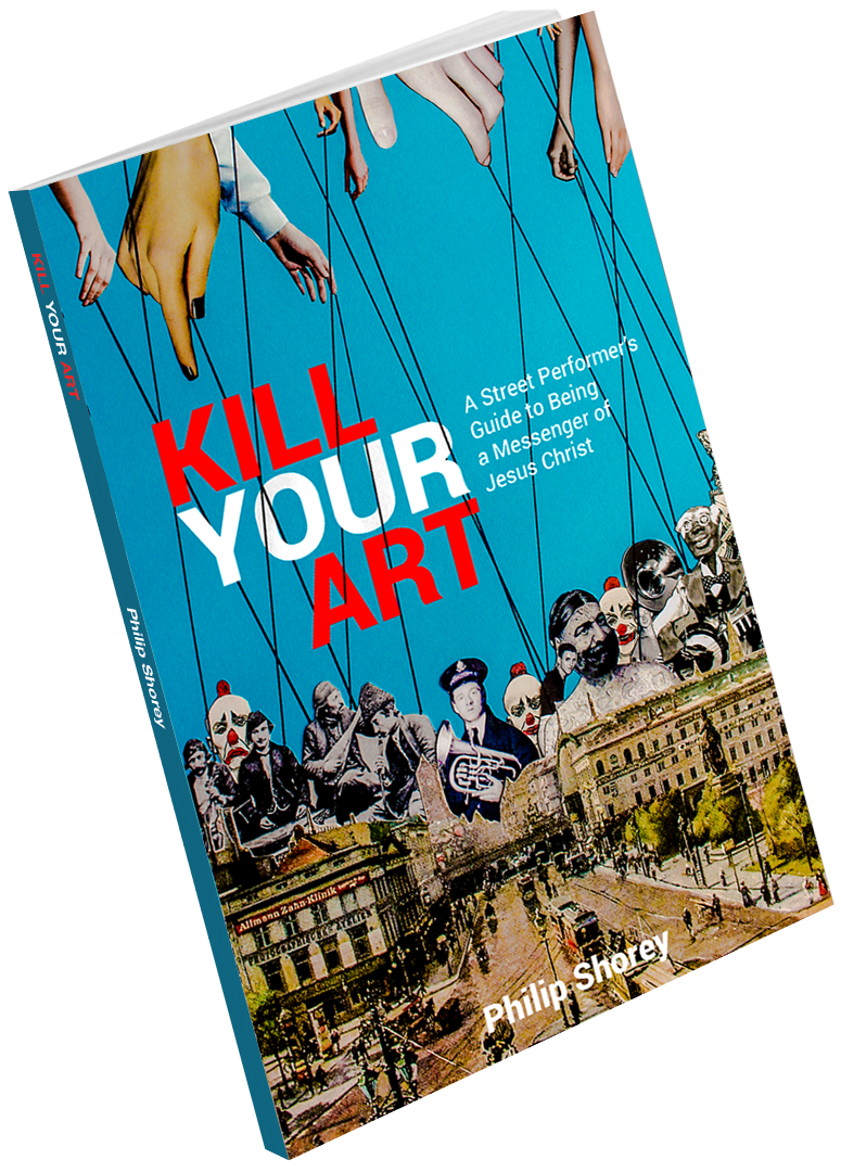KILL YOUR ART A Street Performer's Guide to Being a Messenger of Jesus Christ by Philip Shorey